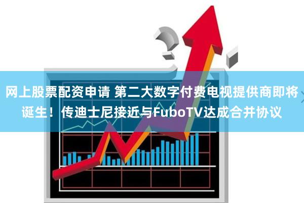 网上股票配资申请 第二大数字付费电视提供商即将诞生！传迪士尼接近与FuboTV达成合并协议