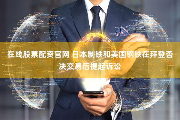在线股票配资官网 日本制铁和美国钢铁在拜登否决交易后提起诉讼