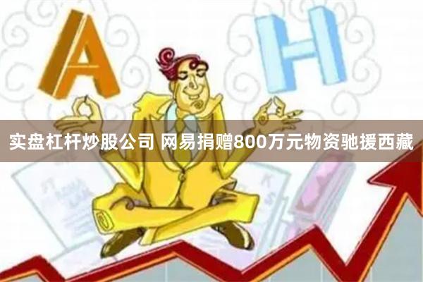 实盘杠杆炒股公司 网易捐赠800万元物资驰援西藏