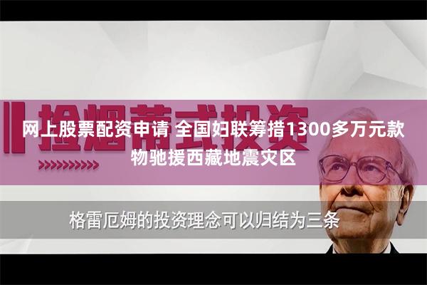 网上股票配资申请 全国妇联筹措1300多万元款物驰援西藏地震灾区