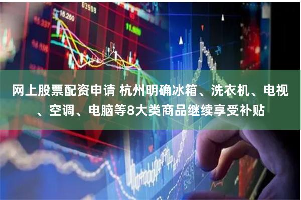 网上股票配资申请 杭州明确冰箱、洗衣机、电视、空调、电脑等8大类商品继续享受补贴