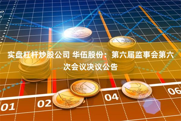 实盘杠杆炒股公司 华伍股份：第六届监事会第六次会议决议公告