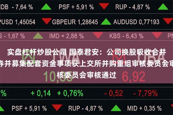实盘杠杆炒股公司 国泰君安：公司换股吸收合并海通证券并募集配套资金事项获上交所并购重组审核委员会审核通过