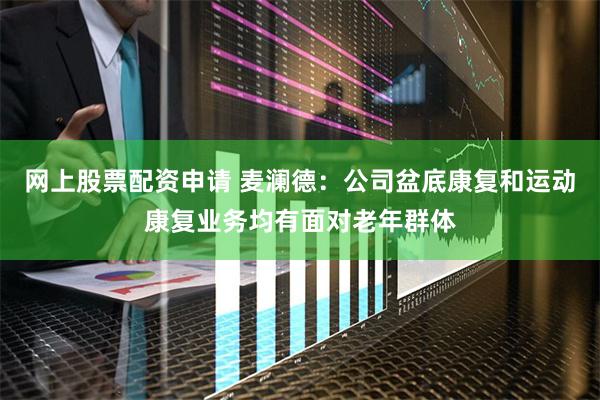 网上股票配资申请 麦澜德：公司盆底康复和运动康复业务均有面对老年群体