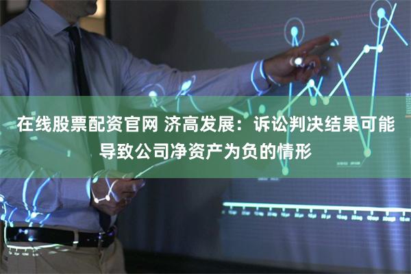 在线股票配资官网 济高发展：诉讼判决结果可能导致公司净资产为负的情形