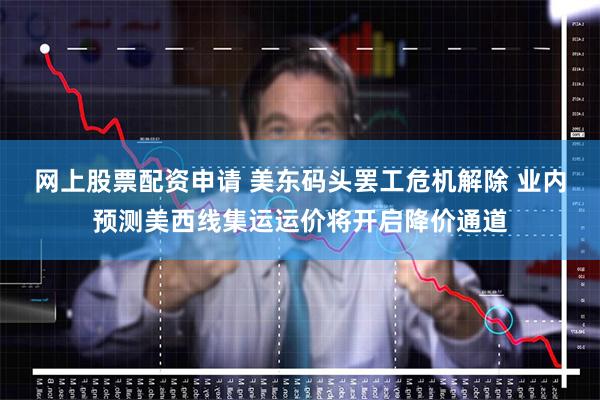网上股票配资申请 美东码头罢工危机解除 业内预测美西线集运运价将开启降价通道