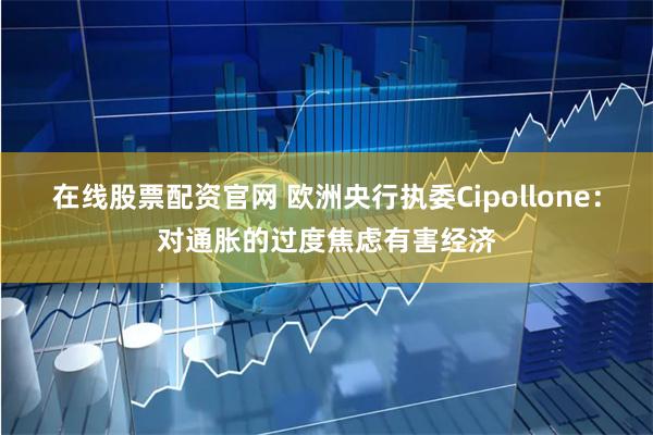 在线股票配资官网 欧洲央行执委Cipollone：对通胀的过度焦虑有害经济