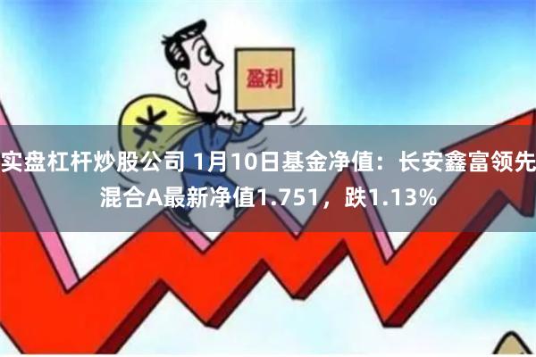 实盘杠杆炒股公司 1月10日基金净值：长安鑫富领先混合A最新净值1.751，跌1.13%