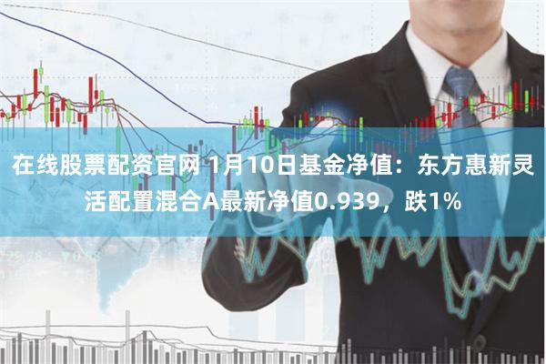 在线股票配资官网 1月10日基金净值：东方惠新灵活配置混合A最新净值0.939，跌1%